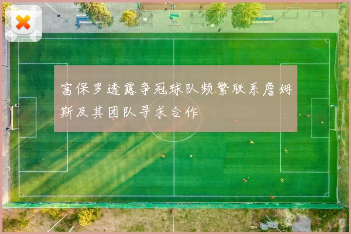 富保罗透露争冠球队频繁联系詹姆斯及其团队寻求合作