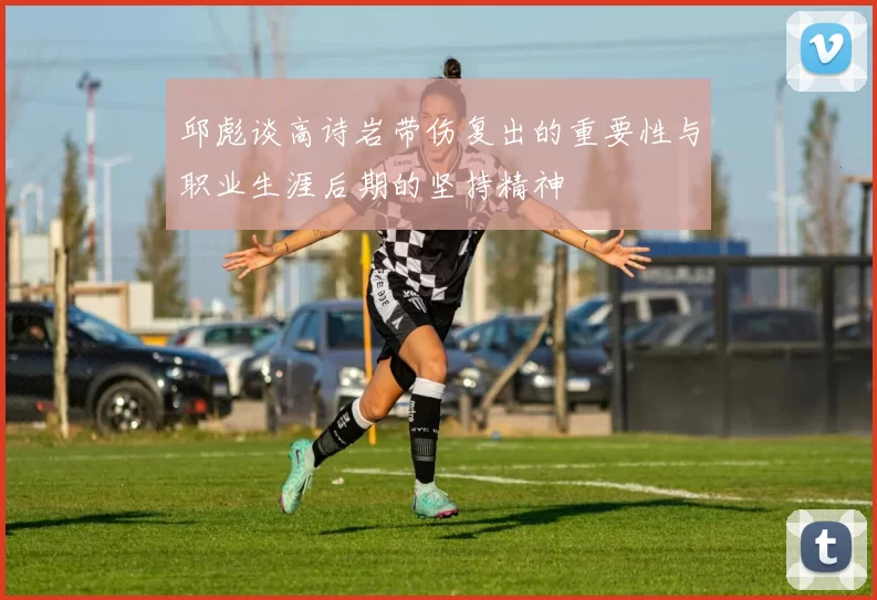 邱彪谈高诗岩带伤复出的重要性与职业生涯后期的坚持精神