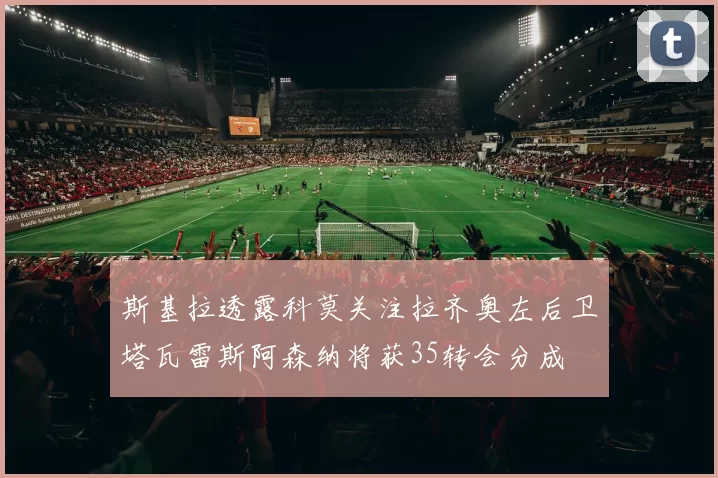 斯基拉透露科莫关注拉齐奥左后卫塔瓦雷斯阿森纳将获35转会分成