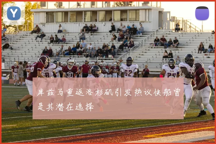 库兹马重返洛杉矶引发热议快船曾是其潜在选择